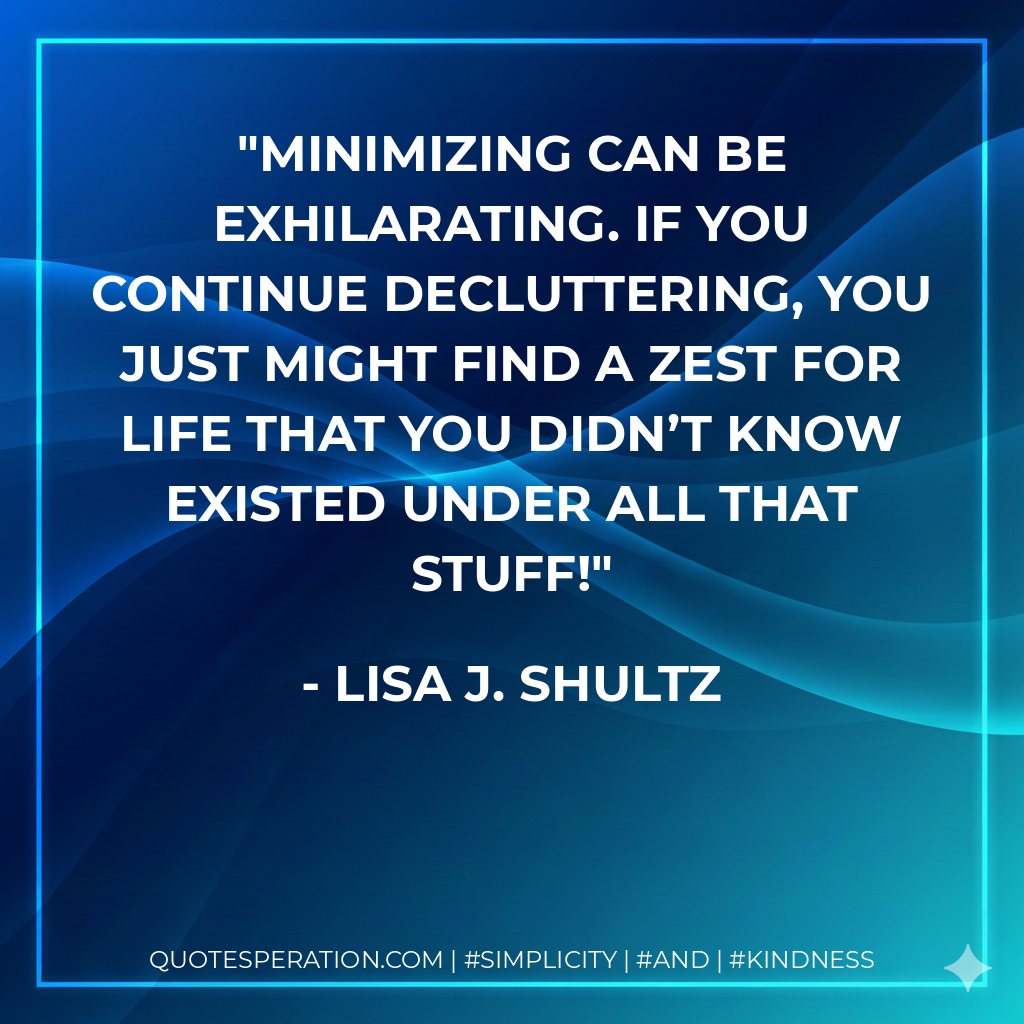 Minimizing can be exhilarating. If you continue decluttering, you just might find a zest for life that you didn’t know existed under all that stuff! - Lisa J. Shultz
