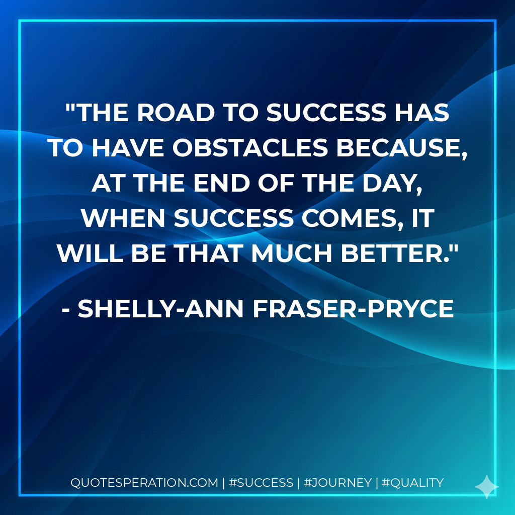 The road to success has to have obstacles because, at the end of the day, when success comes, it will be that much better. - Shelly-Ann Fraser-Pryce