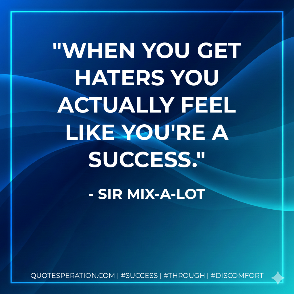When you get haters you actually feel like you're a success. - Sir Mix-a-Lot