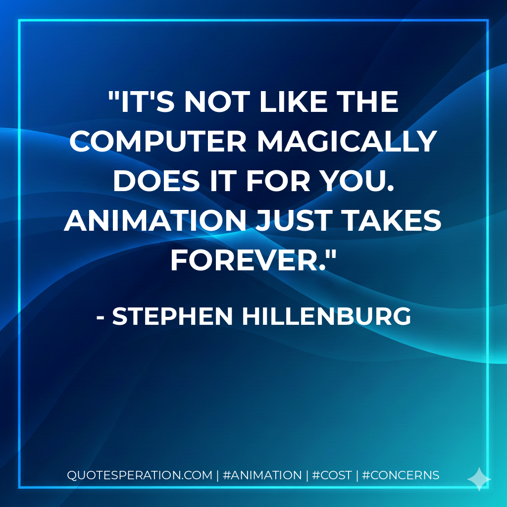 It's not like the computer magically does it for you. Animation just takes forever. - Stephen Hillenburg