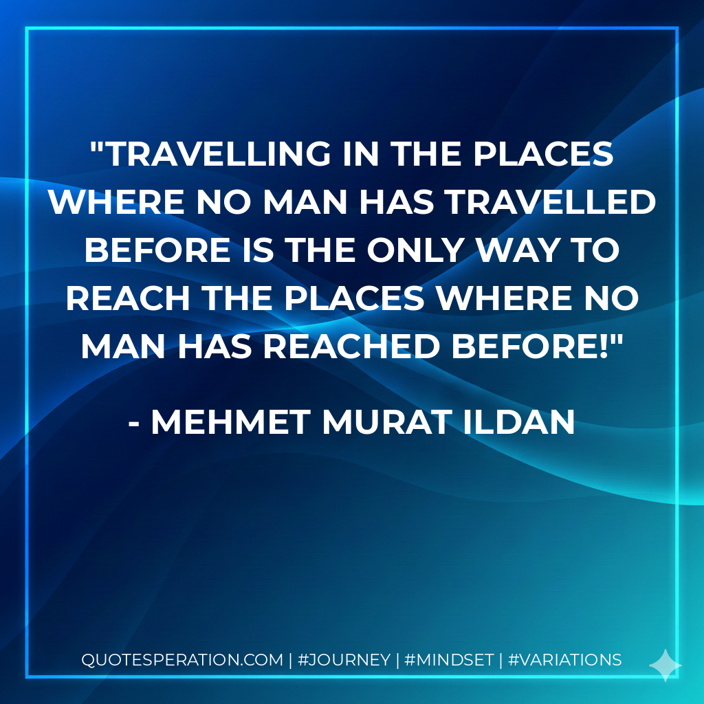 Travelling in the places where no man has travelled before is the only way to reach the places where no man has reached before!