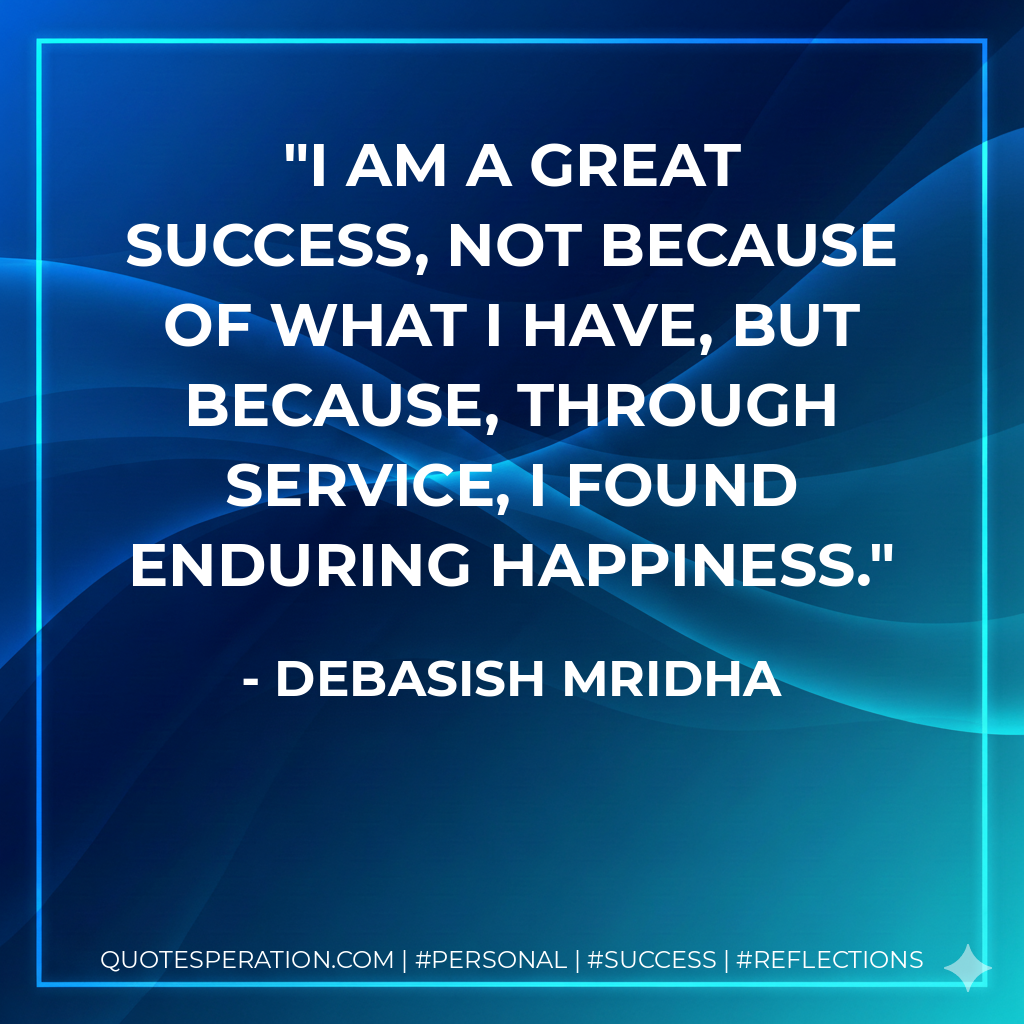 I am a great success, not because of what I have, but because, through service, I found enduring happiness. - Debasish Mridha