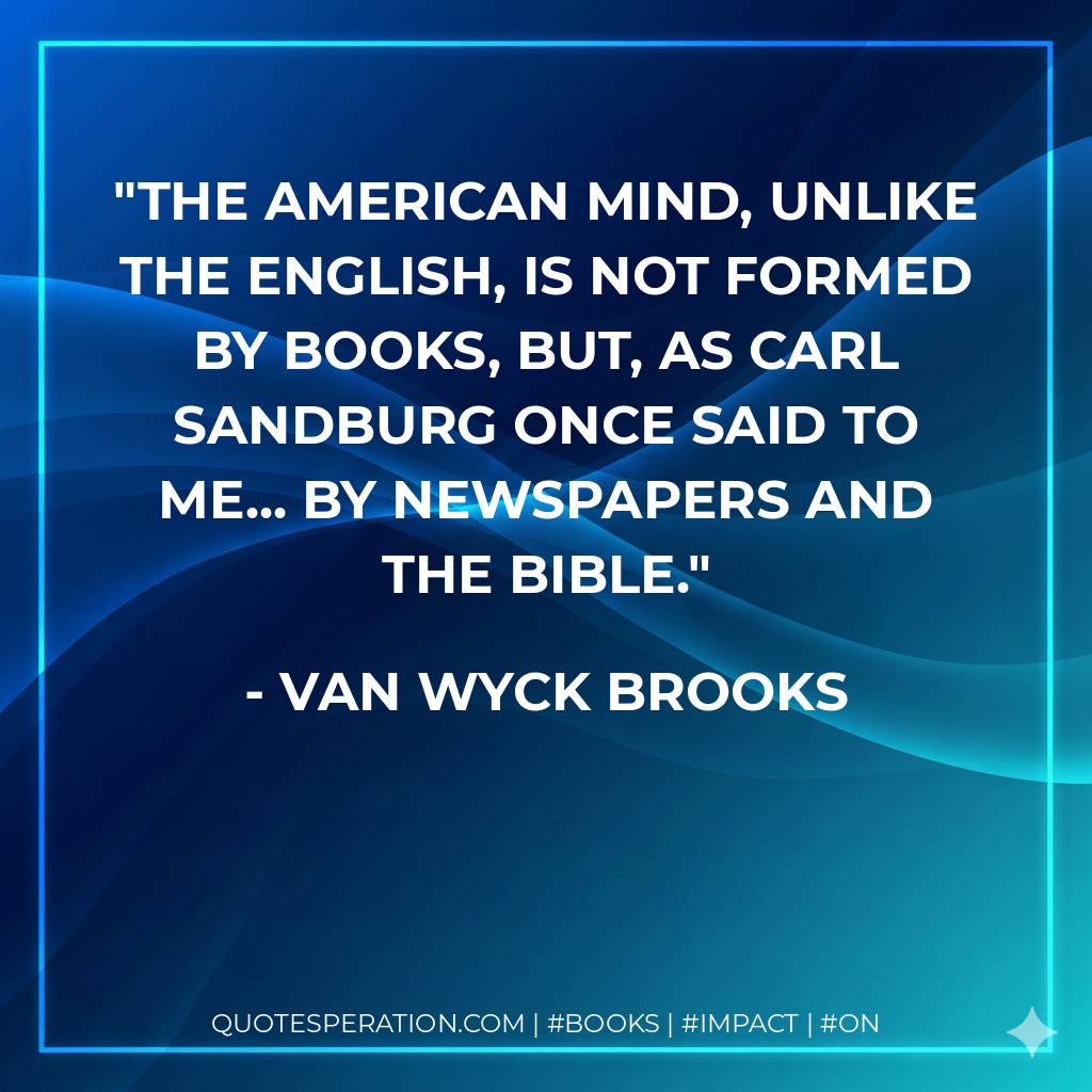 The American mind, unlike the English, is not formed by books, but, as Carl Sandburg once said to me... by newspapers and the Bible. - Van Wyck Brooks