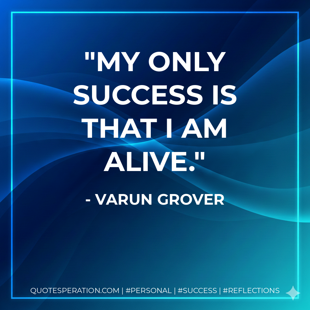 My only success is that I am alive. - Varun Grover