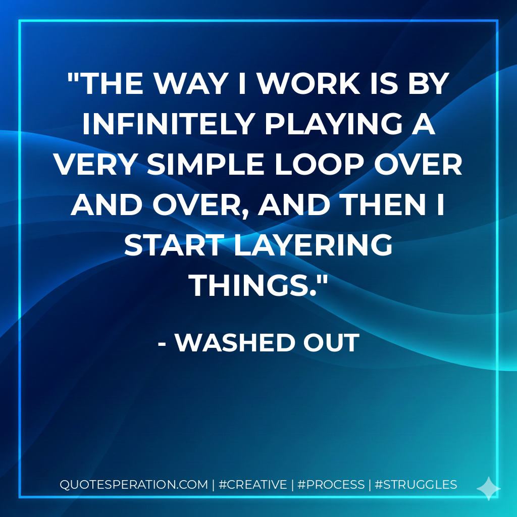The way I work is by infinitely playing a very simple loop over and over, and then I start layering things. - Washed Out