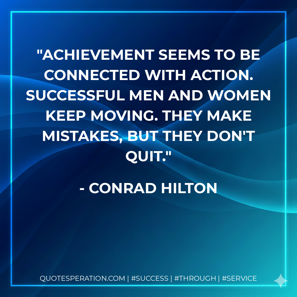 Achievement seems to be connected with action. Successful men and women keep moving. They make mistakes, but they don't quit. - Conrad Hilton
