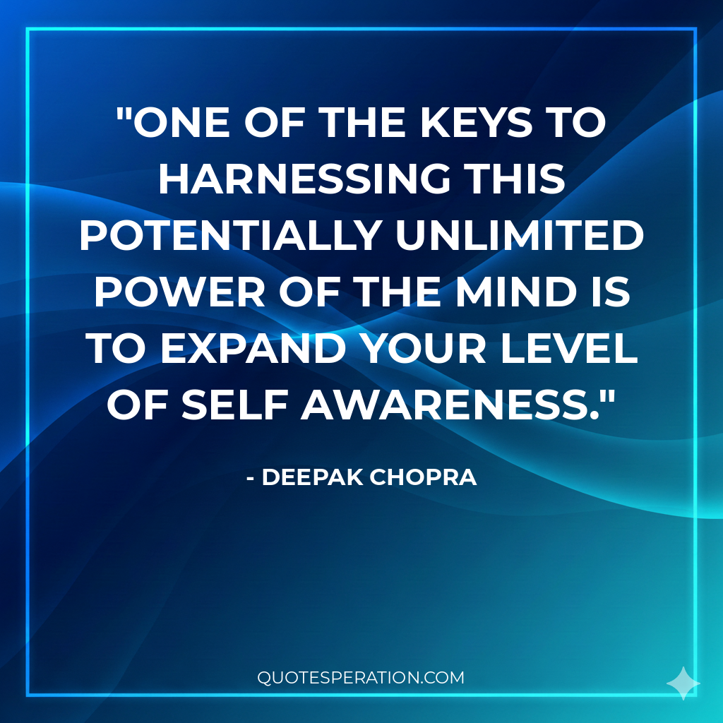 One of the keys to harnessing this potentially unlimited power of the mind is to expand your level of self awareness.