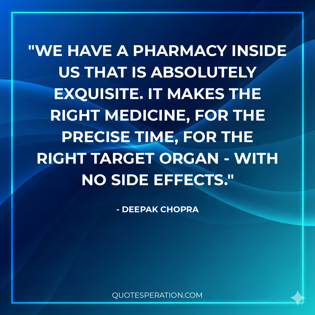 We have a pharmacy inside us that is absolutely exquisite. It makes the right medicine, for the precise time, for the right target organ - with no side effects.