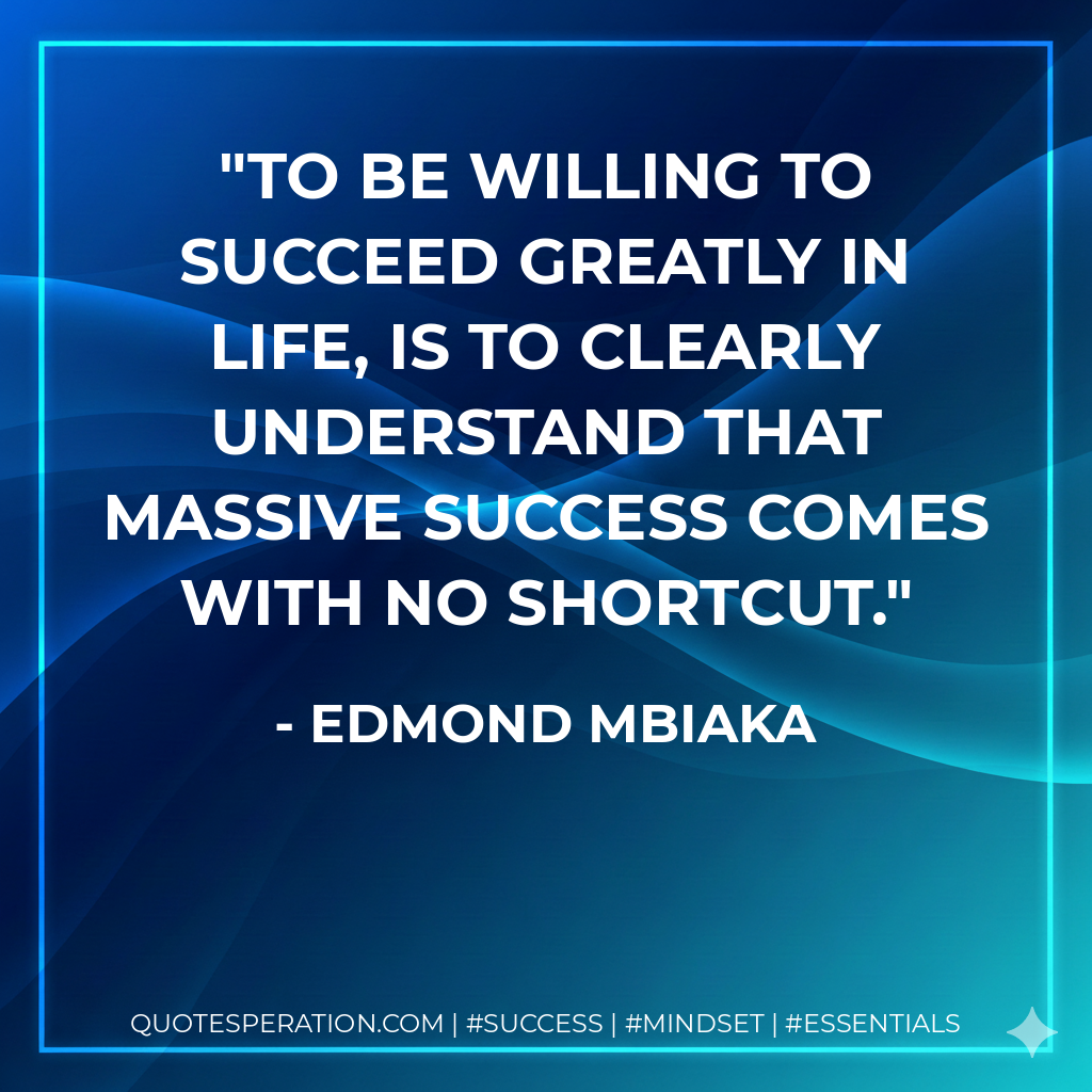 To be willing to succeed greatly in life, is to clearly understand that massive success comes with no shortcut. - Edmond Mbiaka