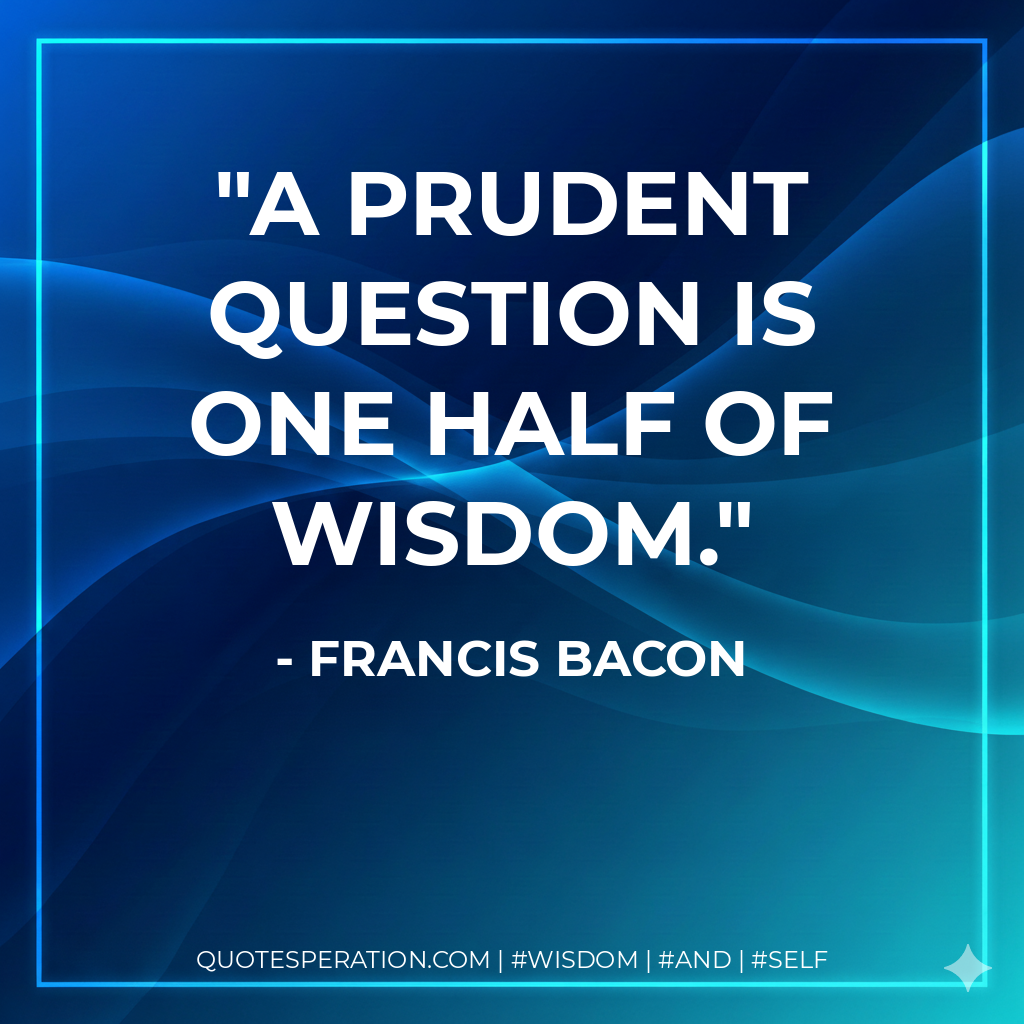 A prudent question is one half of wisdom.
