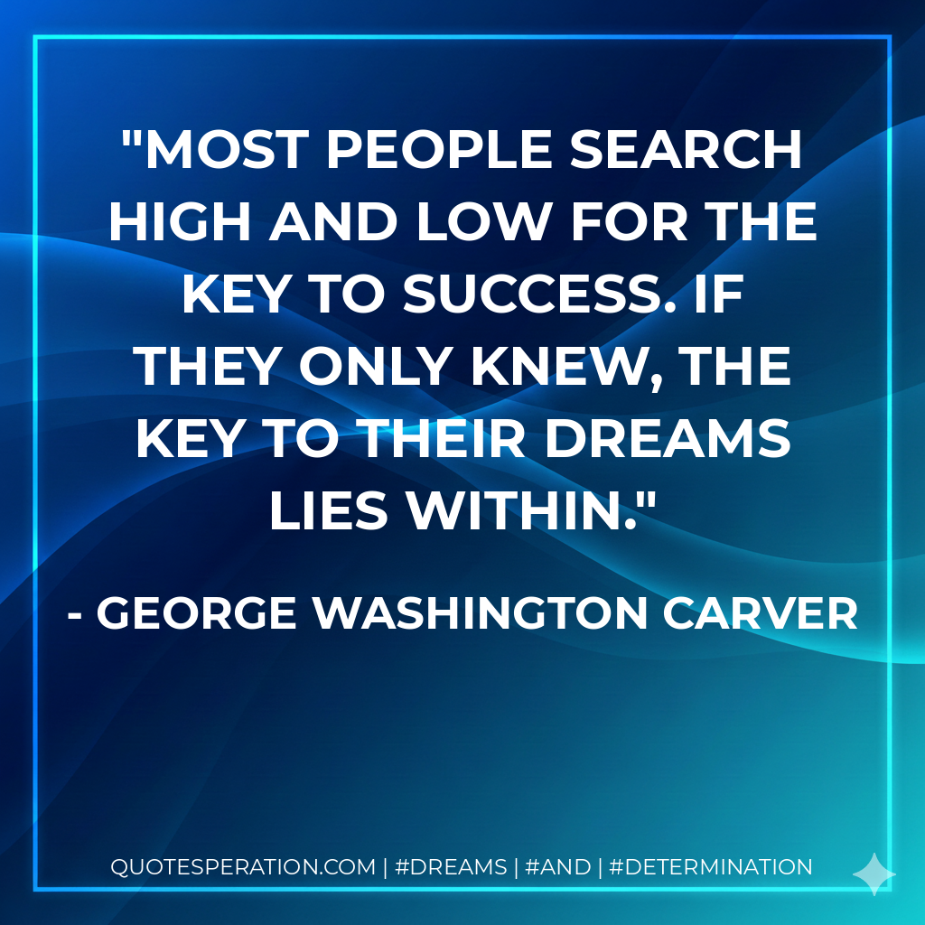 Most people search high and low for the key to success. If they only knew, the key to their dreams lies within. - George Washington Carver