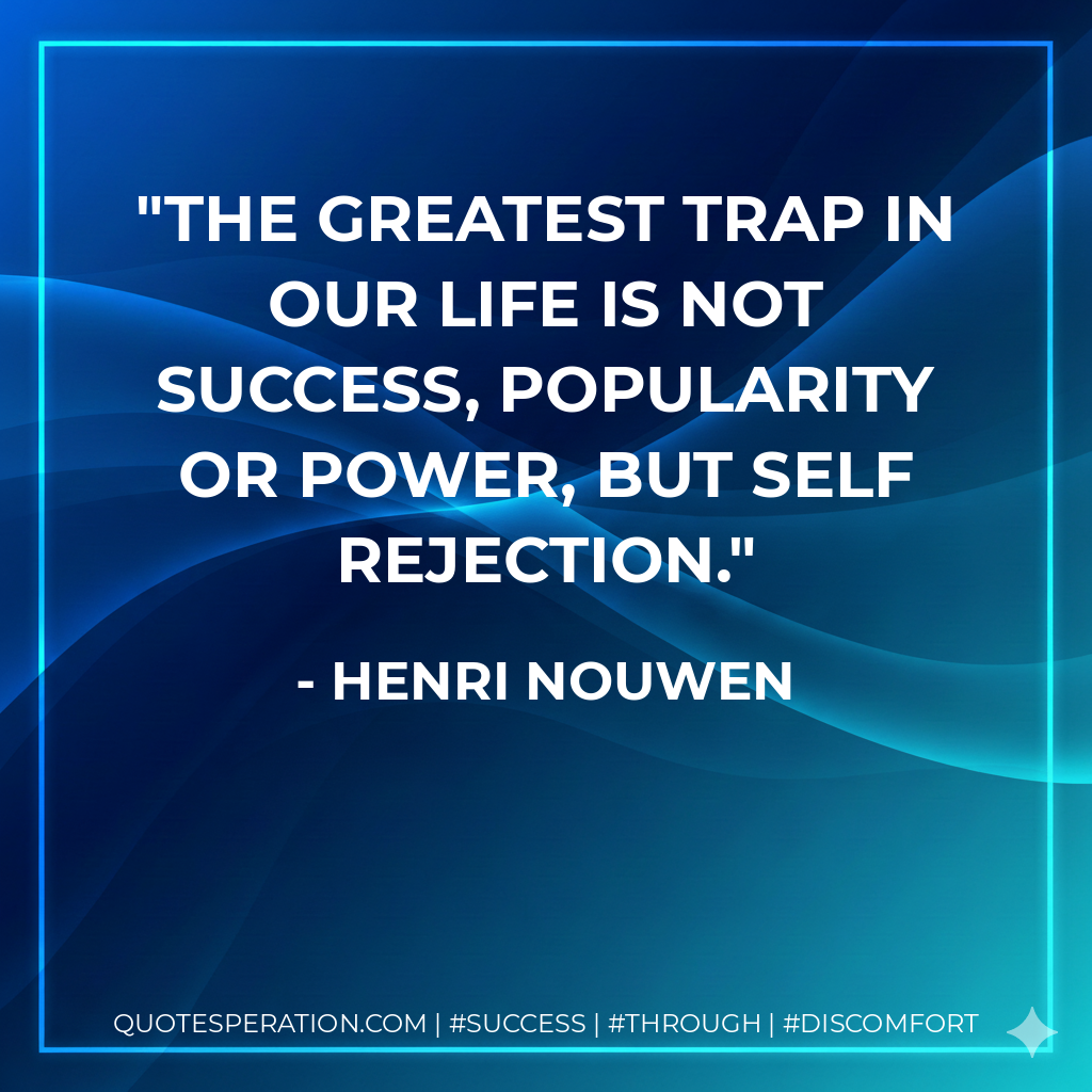 The greatest trap in our life is not success, popularity or power, but self rejection. - Henri Nouwen