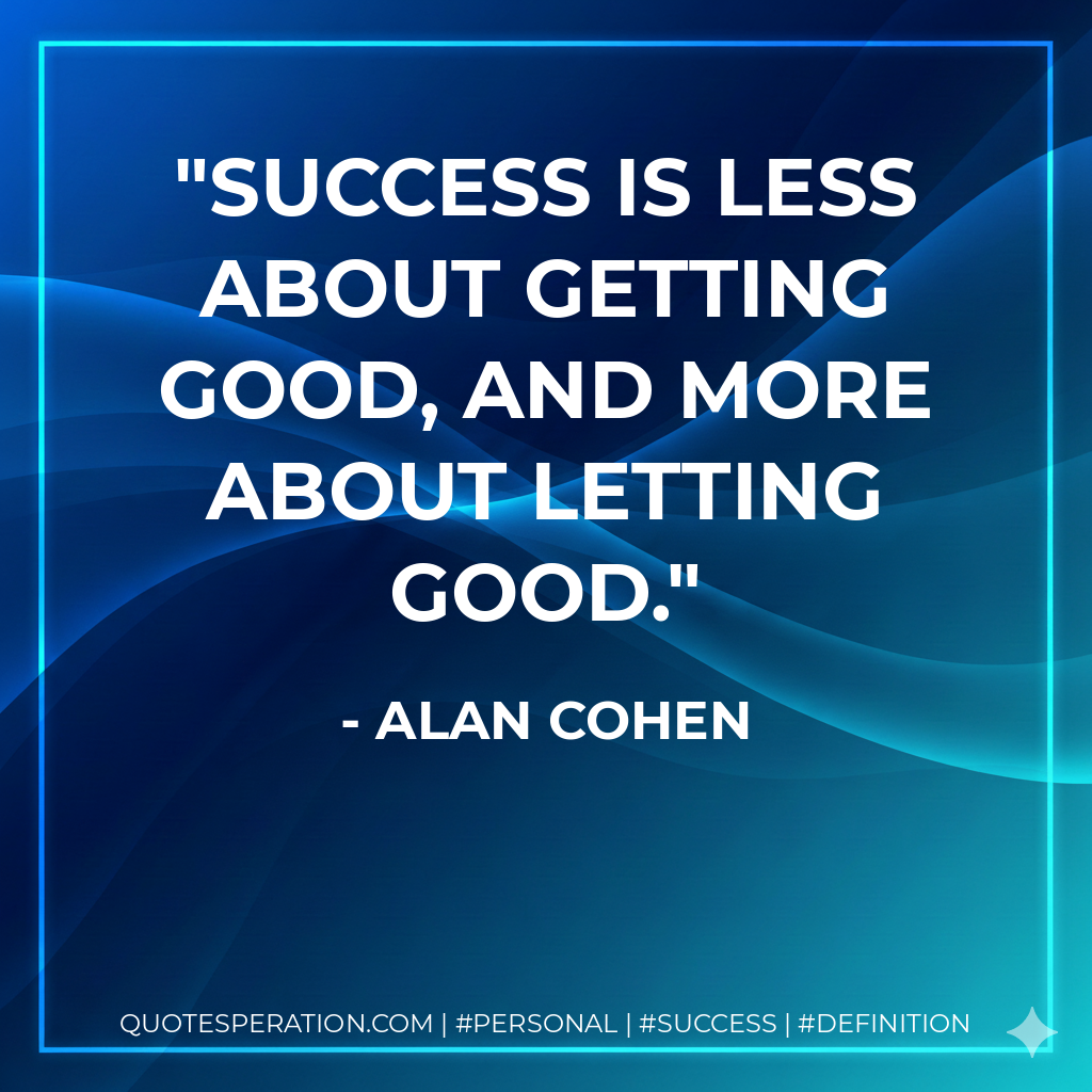 Success is less about getting good, and more about letting good. - Alan Cohen