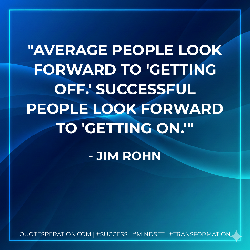 Average people look forward to 'getting off.' Successful people look forward to 'getting on.' - Jim Rohn