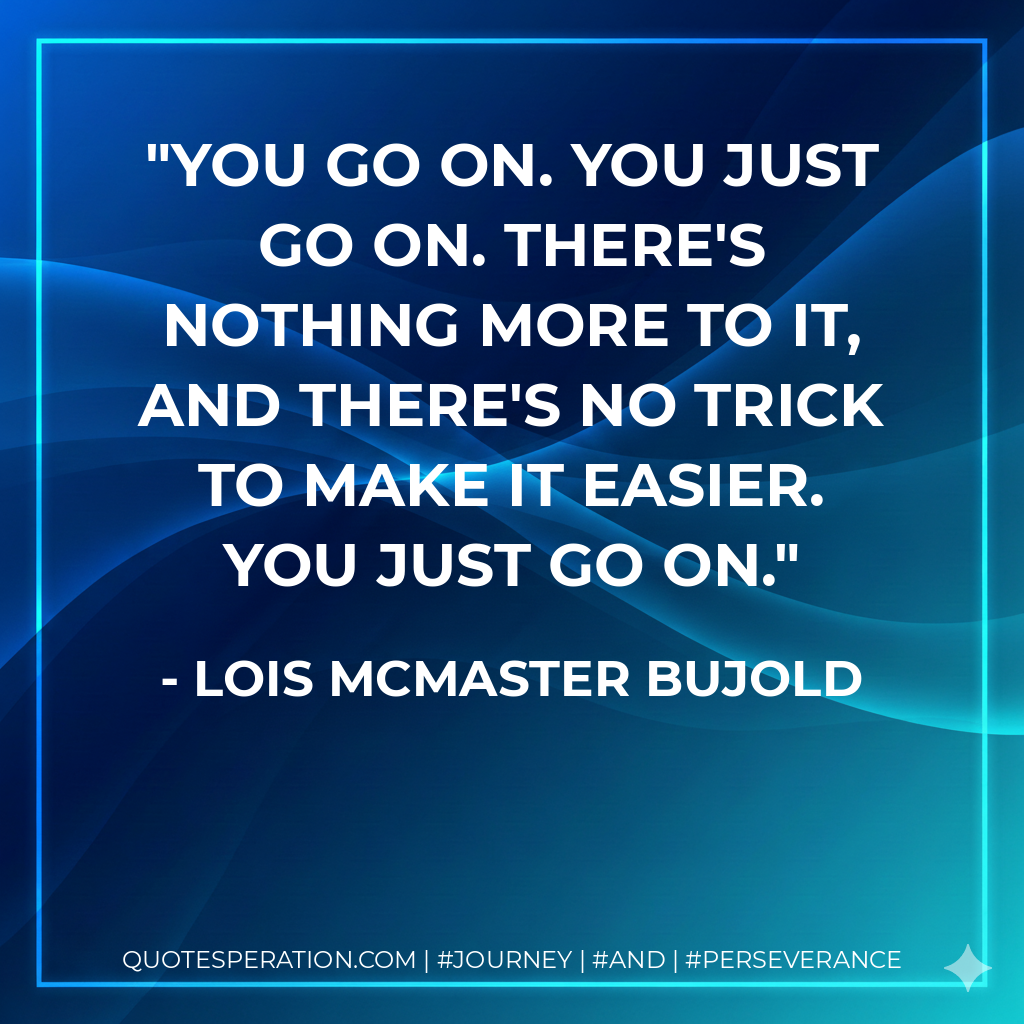You go on. You just go on. There's nothing more to it, and there's no trick to make it easier. You just go on.