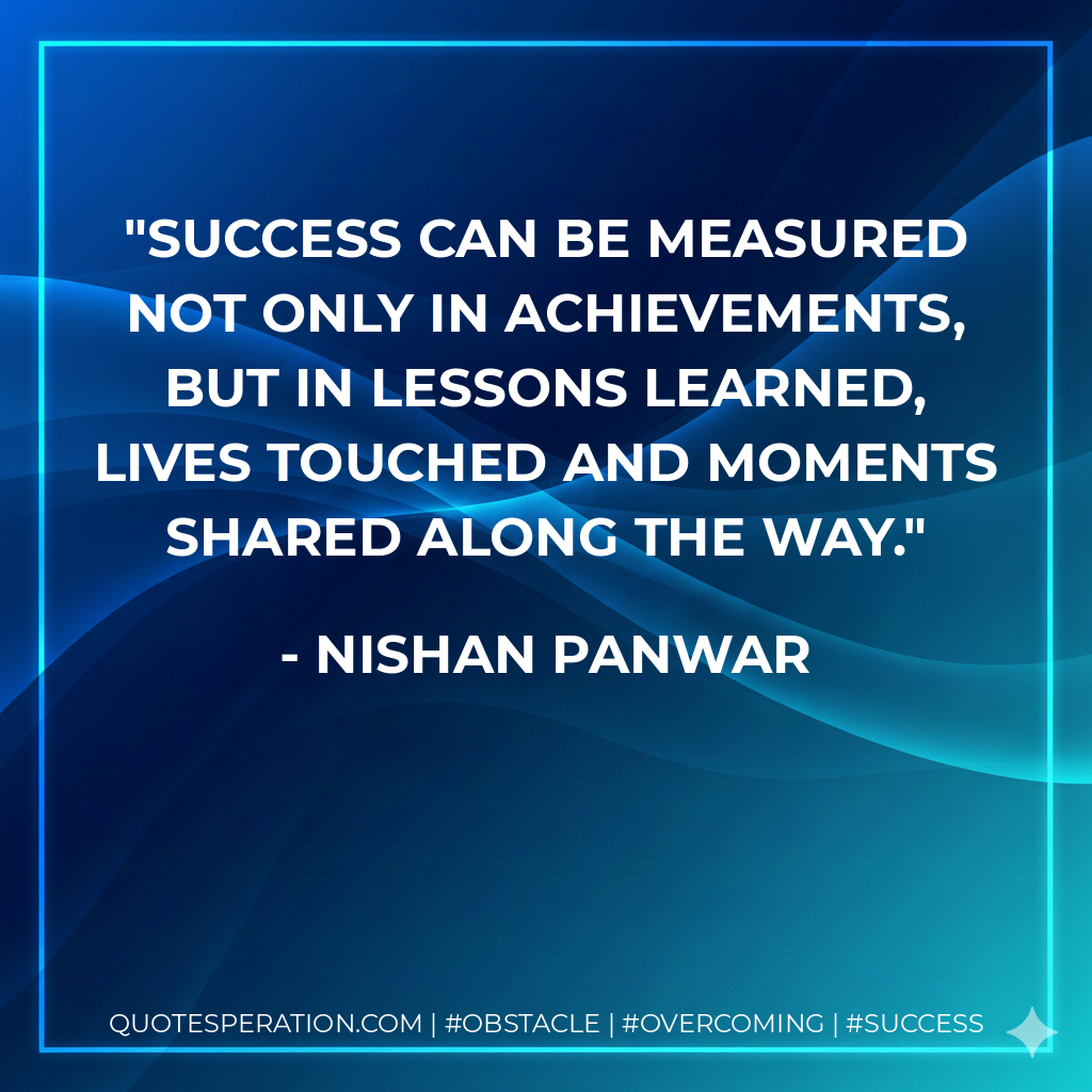 Success can be measured not only in achievements, but in lessons learned, lives touched and moments shared along the way. - Nishan Panwar