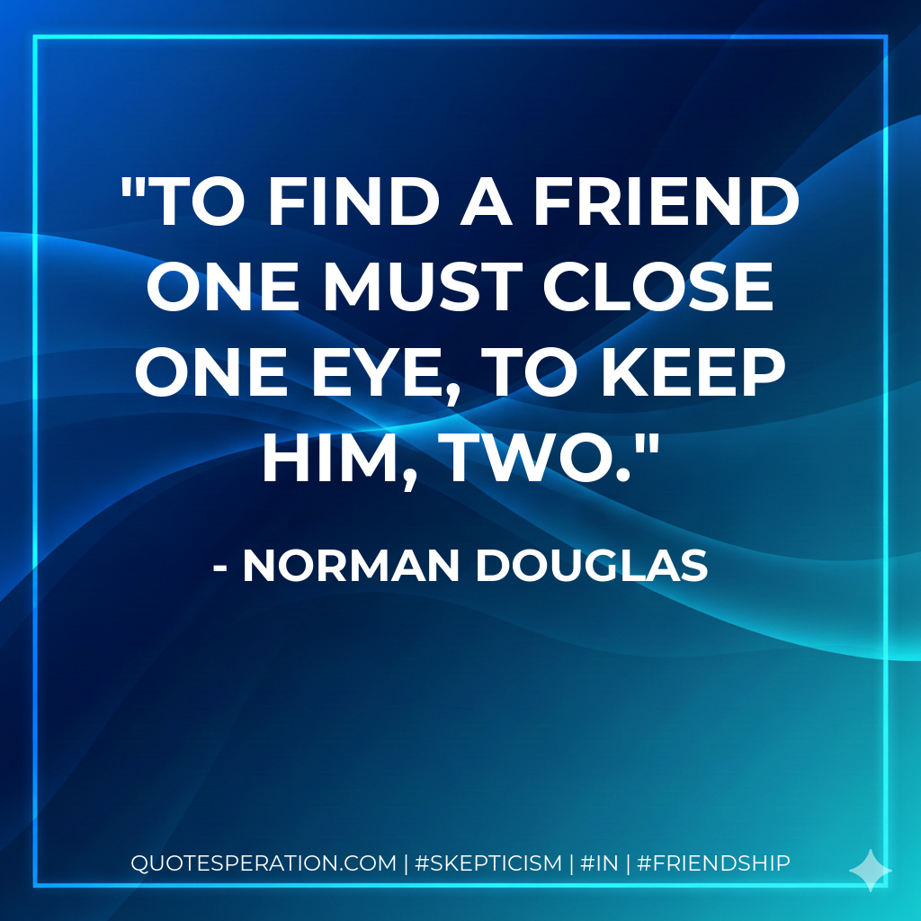 To find a friend one must close one eye, to keep him, two.