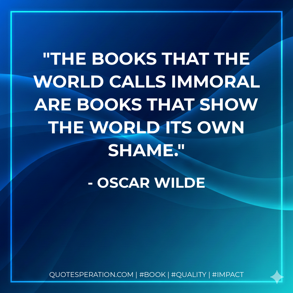 The books that the world calls immoral are books that show the world its own shame. - Oscar Wilde