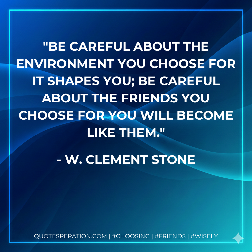Be careful about the environment you choose for it shapes you; be careful about the friends you choose for you will become like them.