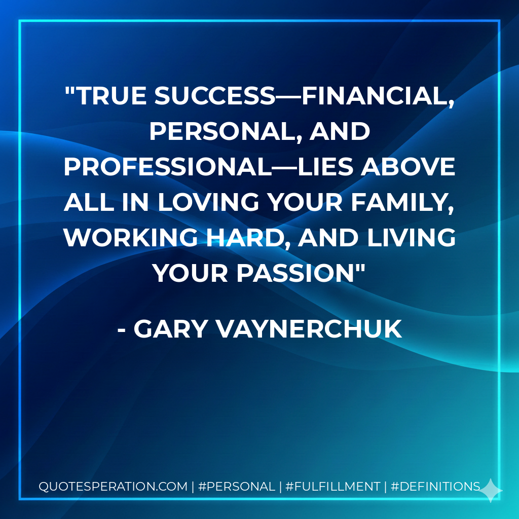 true success—financial, personal, and professional—lies above all in loving your family, working hard, and living your passion - Gary Vaynerchuk