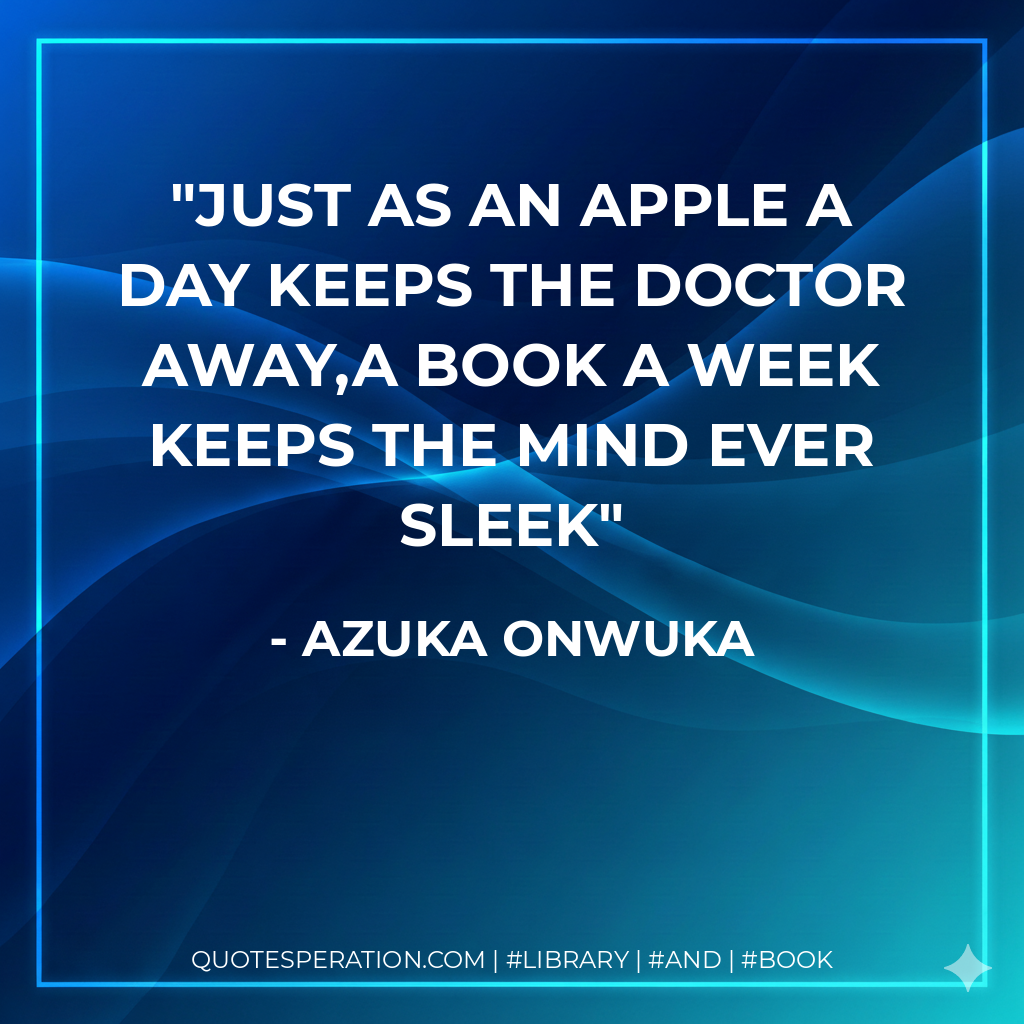 Just as an apple a day keeps the doctor away,a book a week keeps the mind ever sleek - Azuka Onwuka