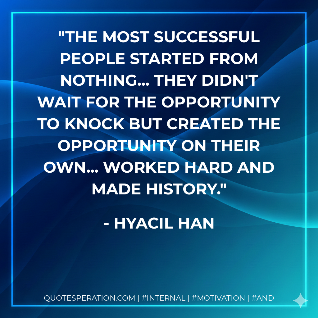 The most successful people started from NOTHING... they didn't wait for the opportunity to knock but created the opportunity on their own... worked hard and made history. - Hyacil Han