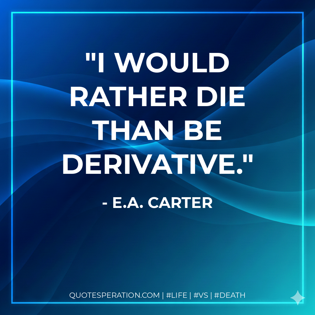 I would rather die than be derivative.