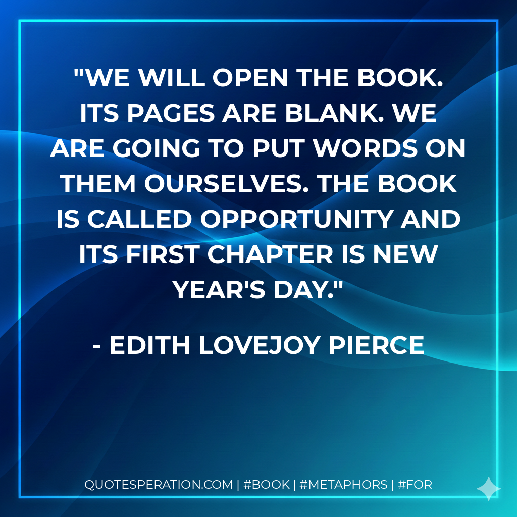 We will open the book. Its pages are blank. We are going to put words on them ourselves. The book is called Opportunity and its first chapter is New Year's Day. - Edith Lovejoy Pierce