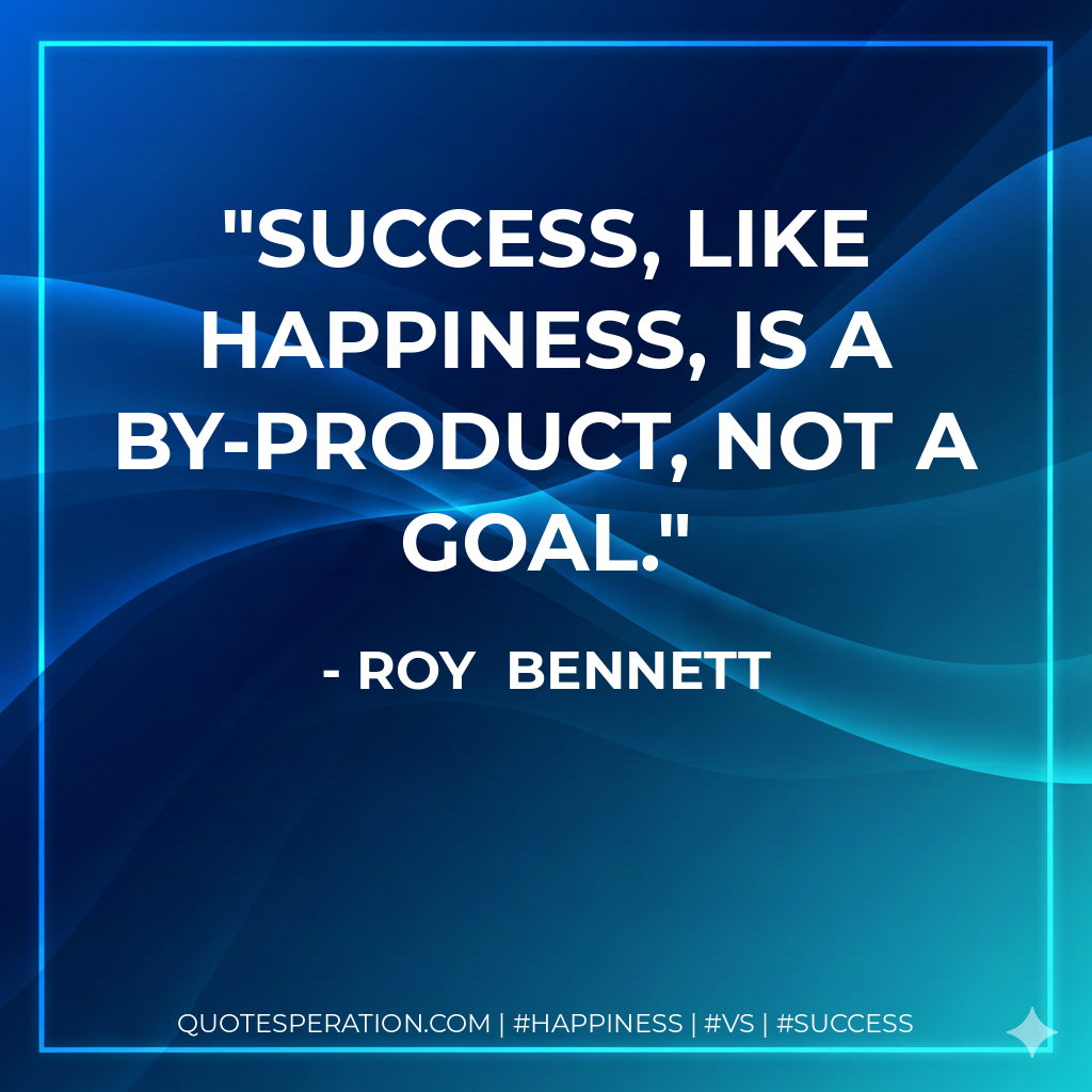 Success, like happiness, is a by-product, not a goal. - Roy  Bennett