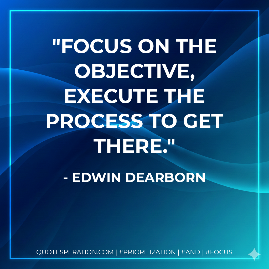 Focus on the objective, execute the process to get there. - Edwin Dearborn