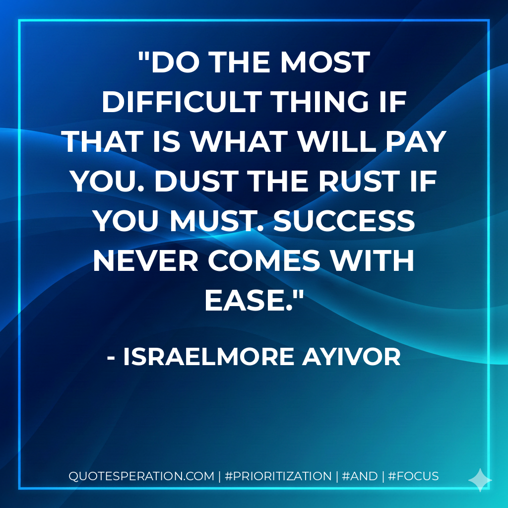 Do the most difficult thing if that is what will pay you. Dust the Rust if you Must. Success never comes with ease. - Israelmore Ayivor