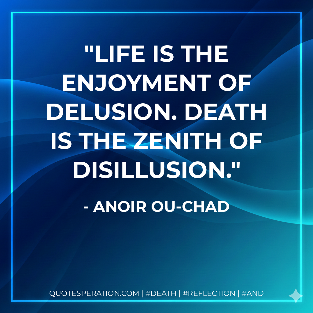 Life is the enjoyment of delusion. Death is the zenith of disillusion.