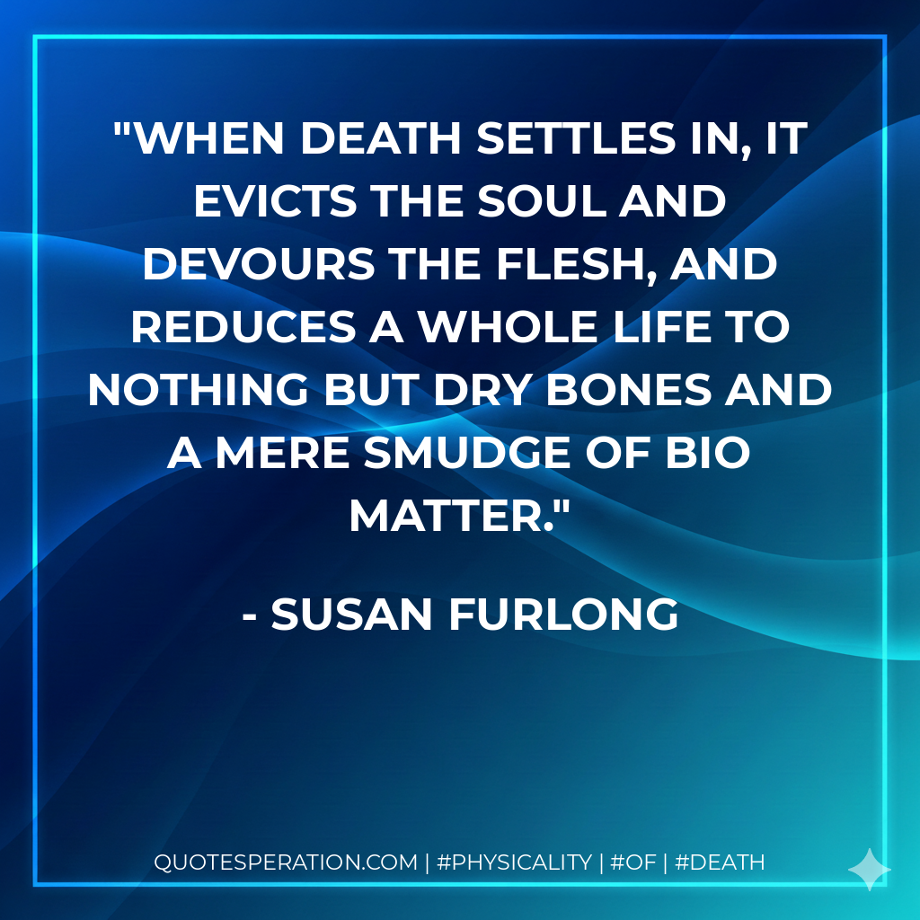 When death settles in, it evicts the soul and devours the flesh, and reduces a whole life to nothing but dry bones and a mere smudge of bio matter.