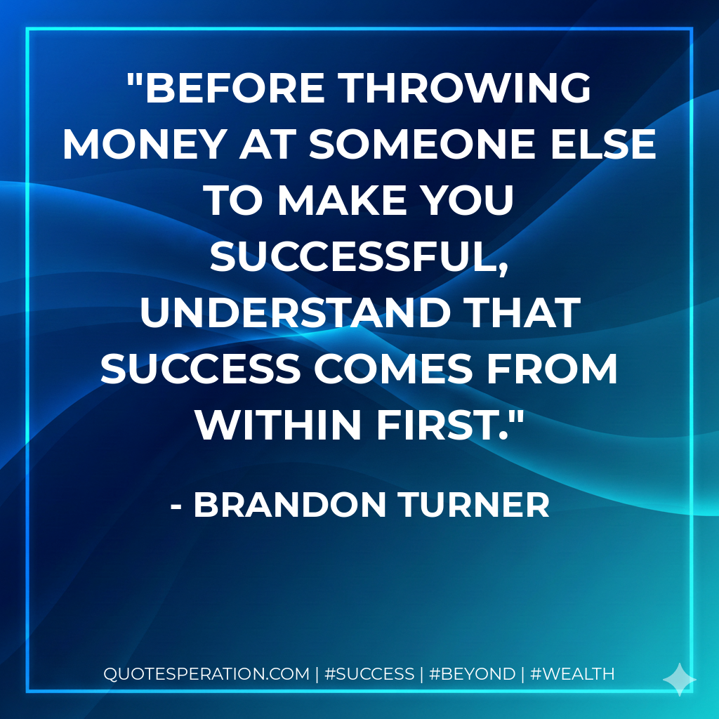 Before throwing money at someone else to make you successful, understand that success comes from within first. - Brandon Turner
