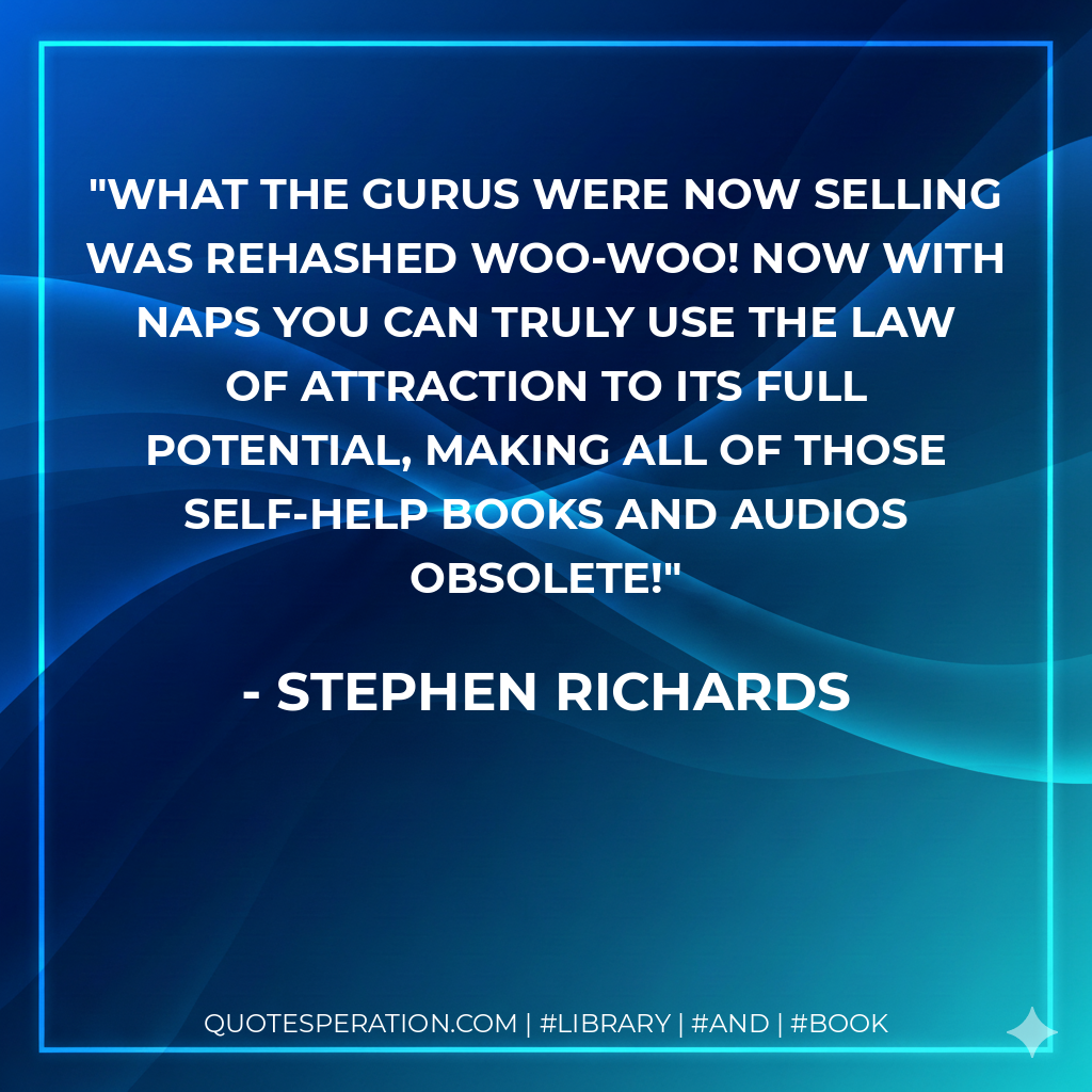 What the gurus were now selling was rehashed woo-woo! Now with NAPS you can truly use the Law of Attraction to its full potential, making all of those self-help books and audios obsolete! - Stephen Richards
