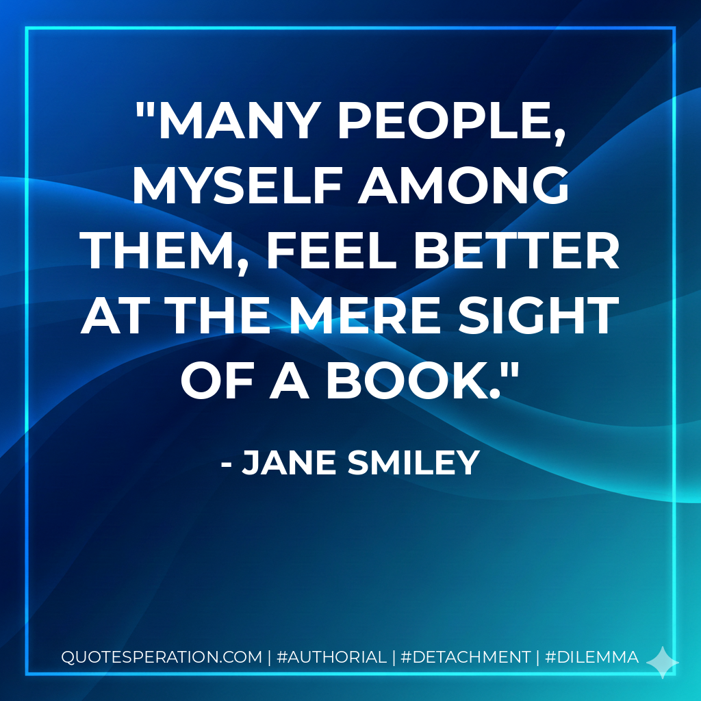 Many people, myself among them, feel better at the mere sight of a book. - Jane Smiley