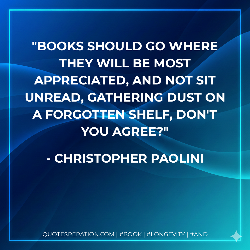 Books should go where they will be most appreciated, and not sit unread, gathering dust on a forgotten shelf, don't you agree? - Christopher Paolini