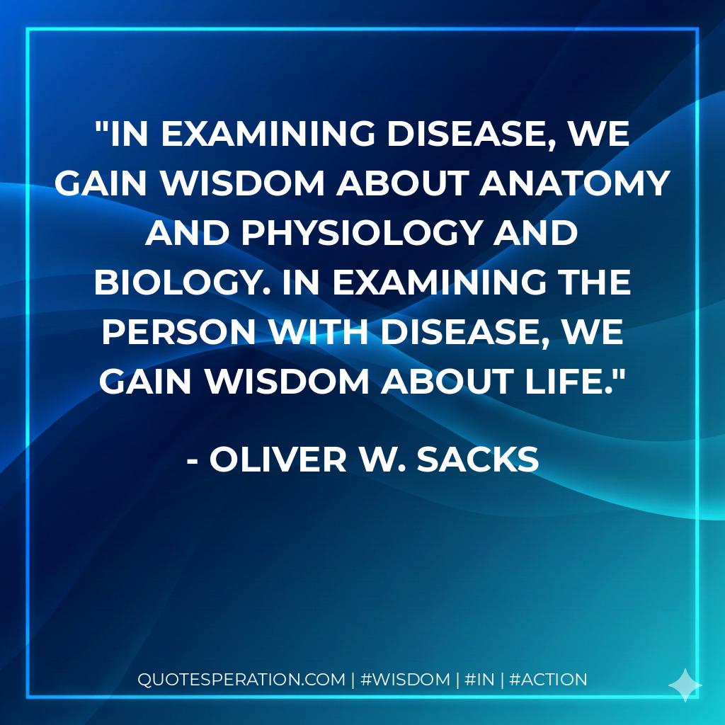 In examining disease, we gain wisdom about anatomy and physiology and biology. In examining the person with disease, we gain wisdom about life.