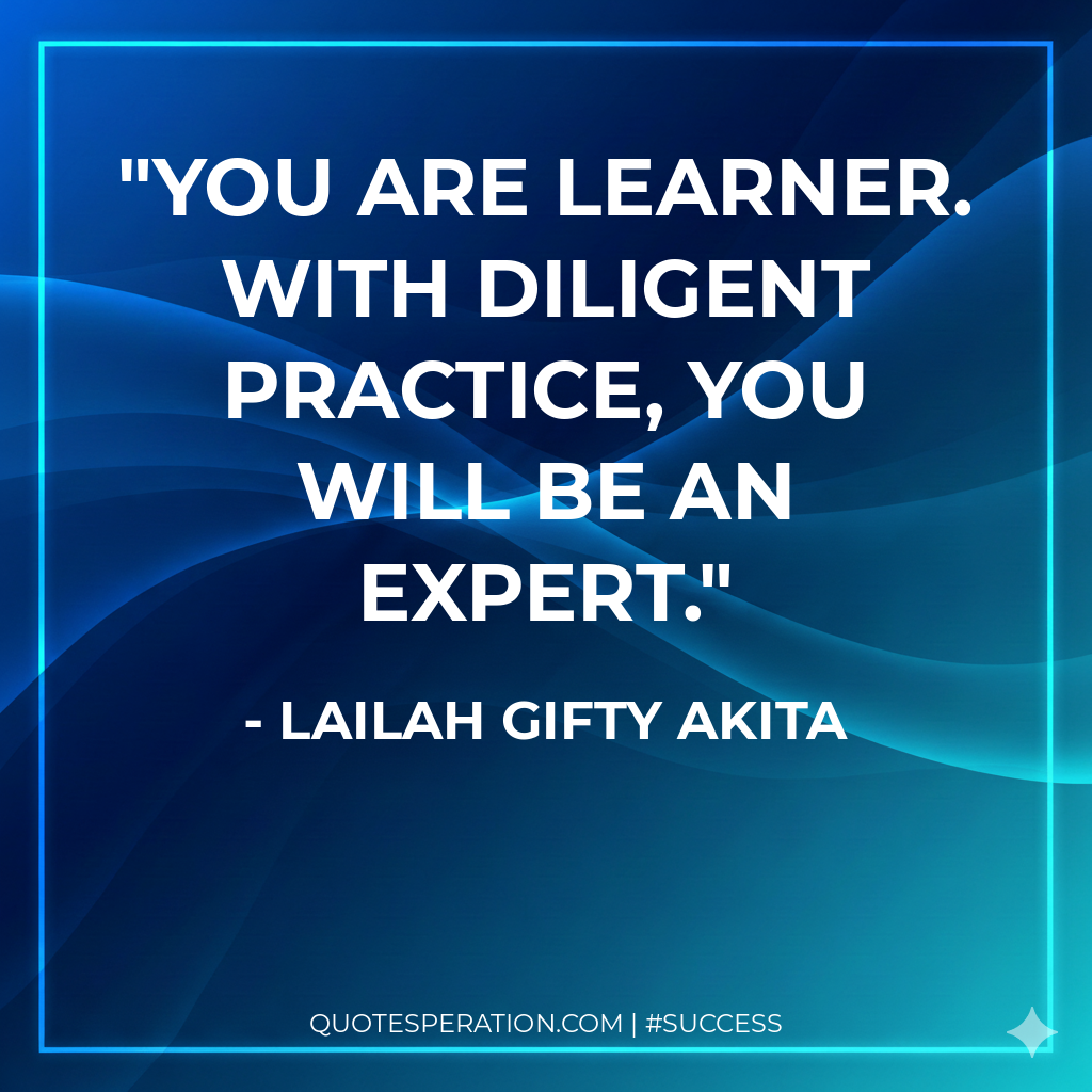 You are learner. With diligent practice, you will be an expert.