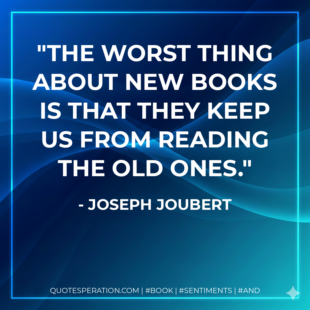 The worst thing about new books is that they keep us from reading the old ones. - Joseph Joubert