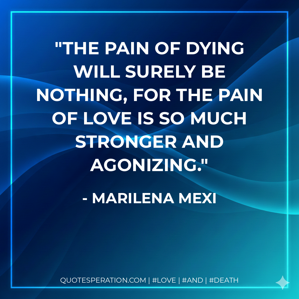 The pain of dying will surely be nothing, for the pain of love is so much stronger and agonizing.