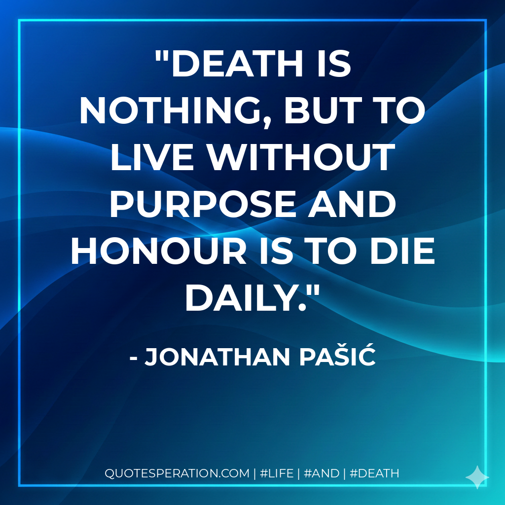 Death is nothing, but to live without purpose and honour is to die daily.