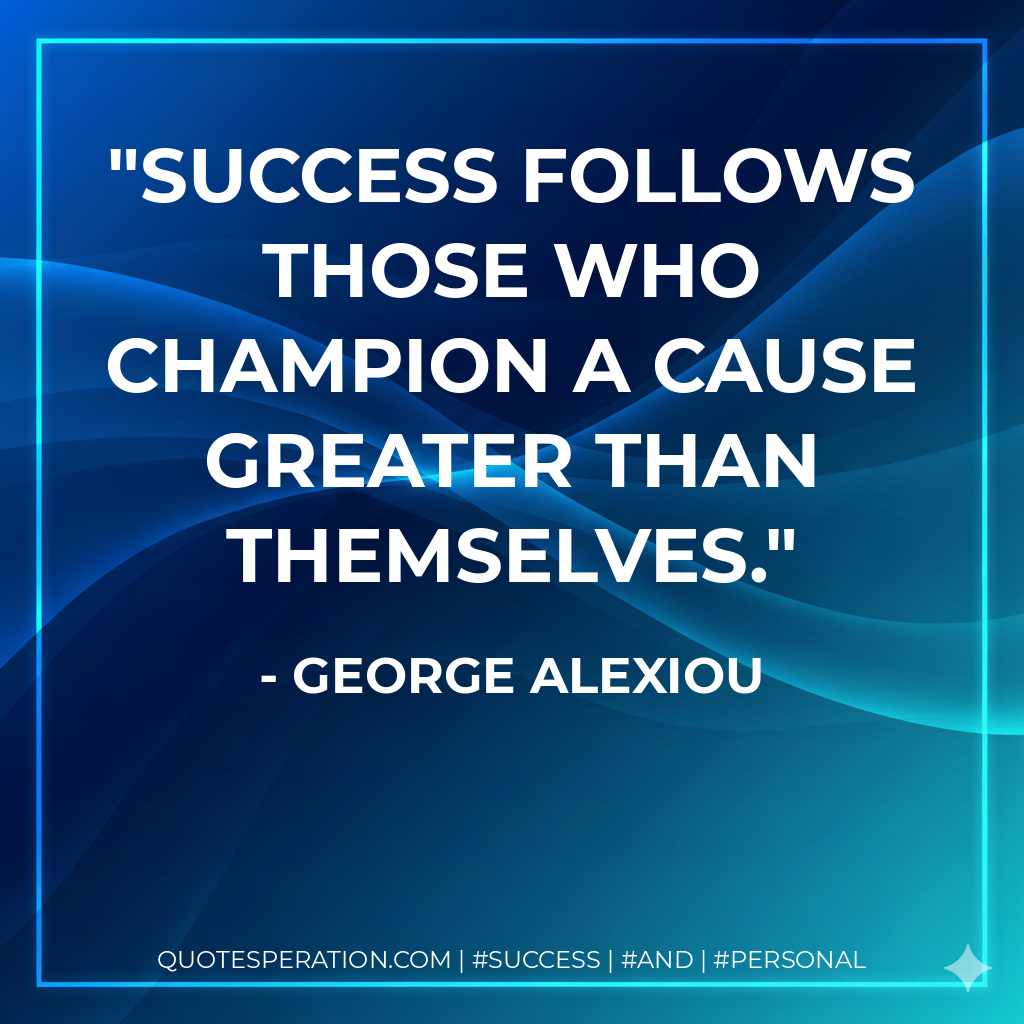 Success follows those who champion a cause greater than themselves. - George Alexiou