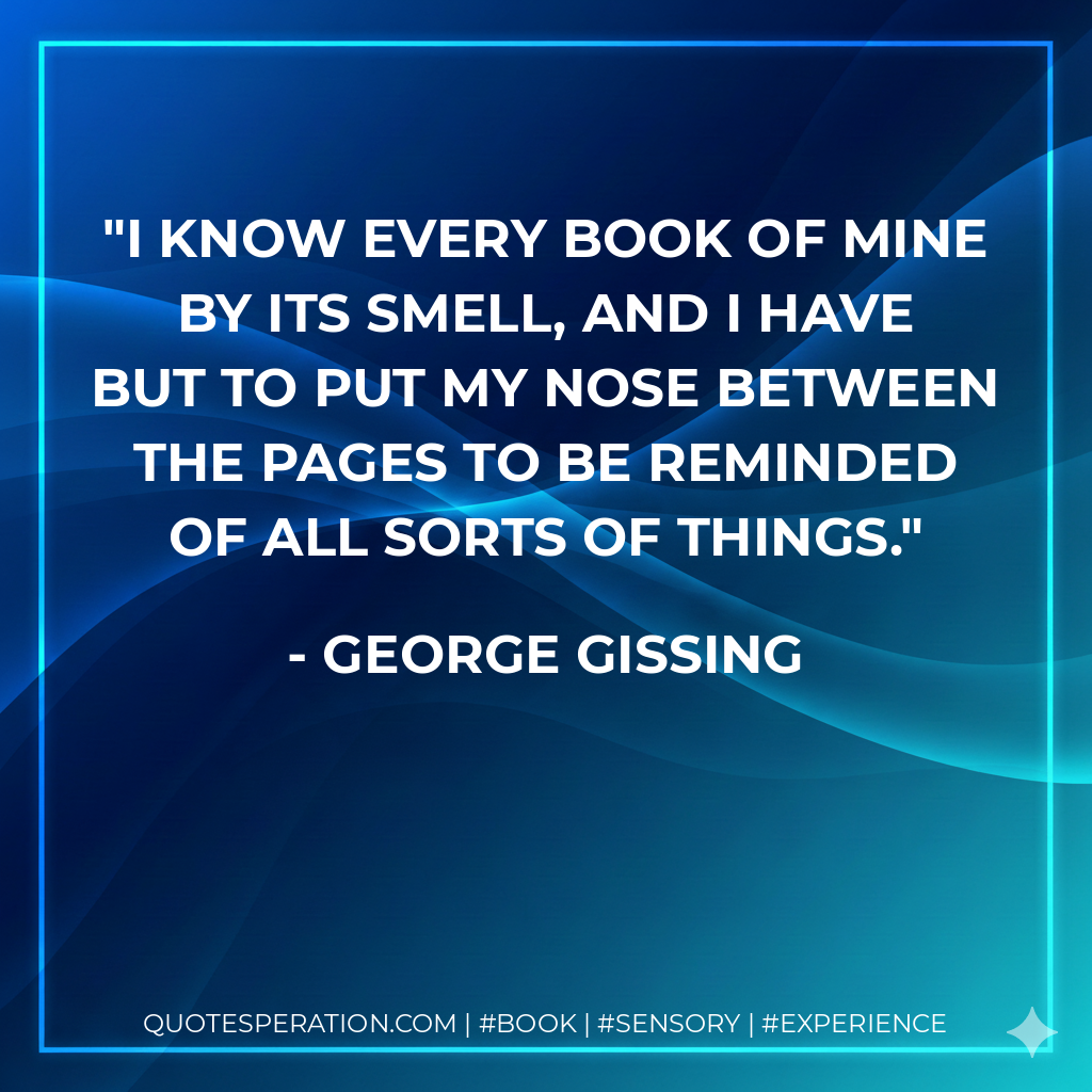 I know every book of mine by its smell, and I have but to put my nose between the pages to be reminded of all sorts of things. - George Gissing