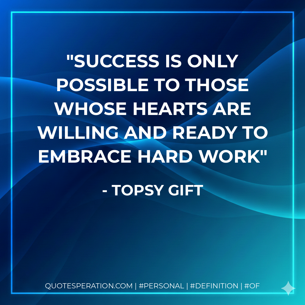 Success is only possible to those whose hearts are willing and ready to embrace hard work - Topsy Gift