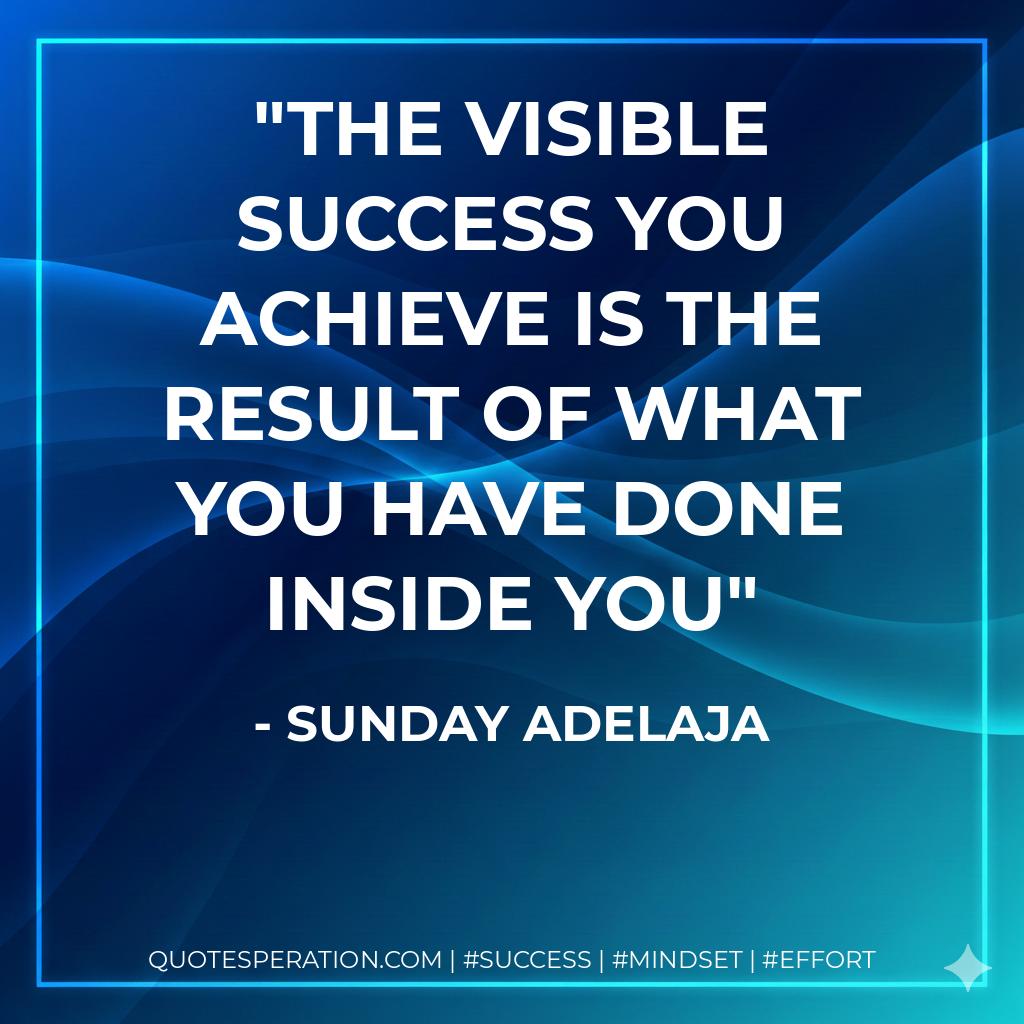 The visible success you achieve is the result of what you have done inside you - Sunday Adelaja