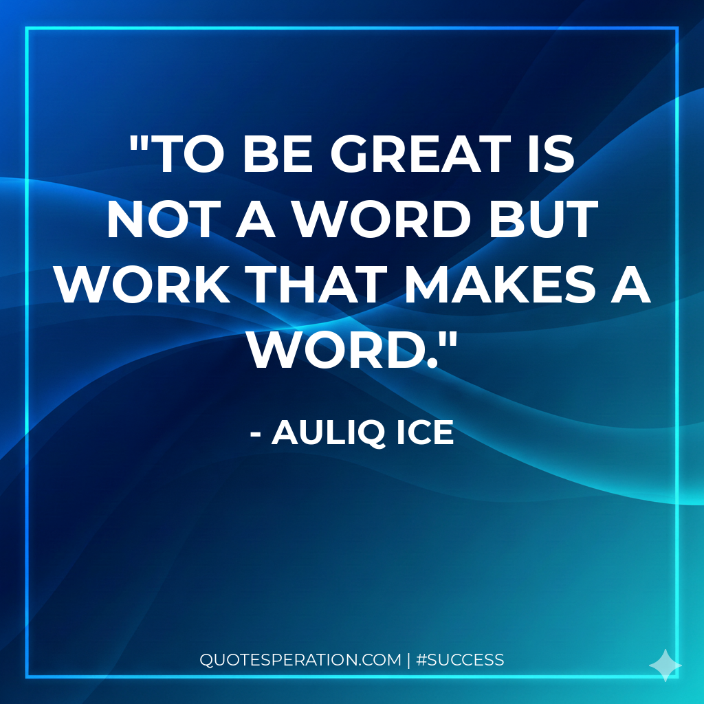 To be great is not a word but work that makes a word.