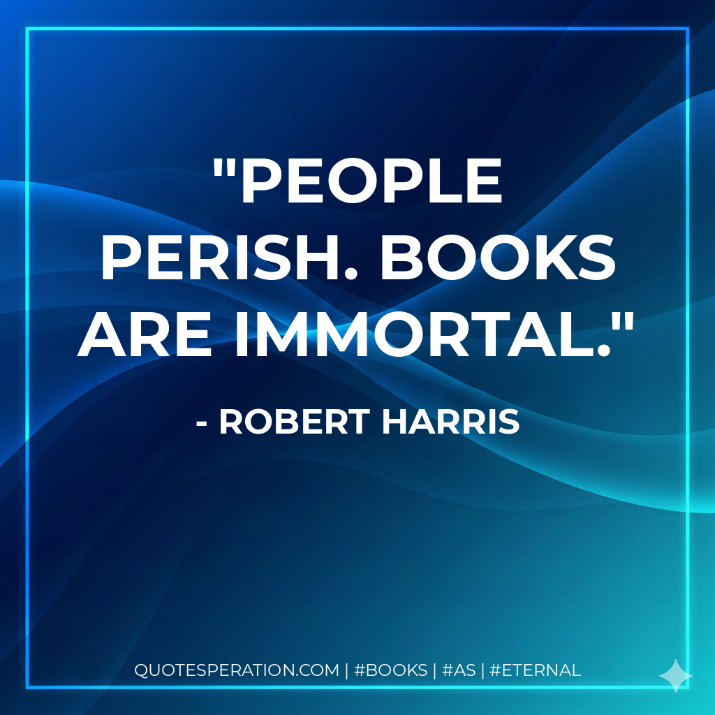 People perish. Books are immortal. - Robert Harris