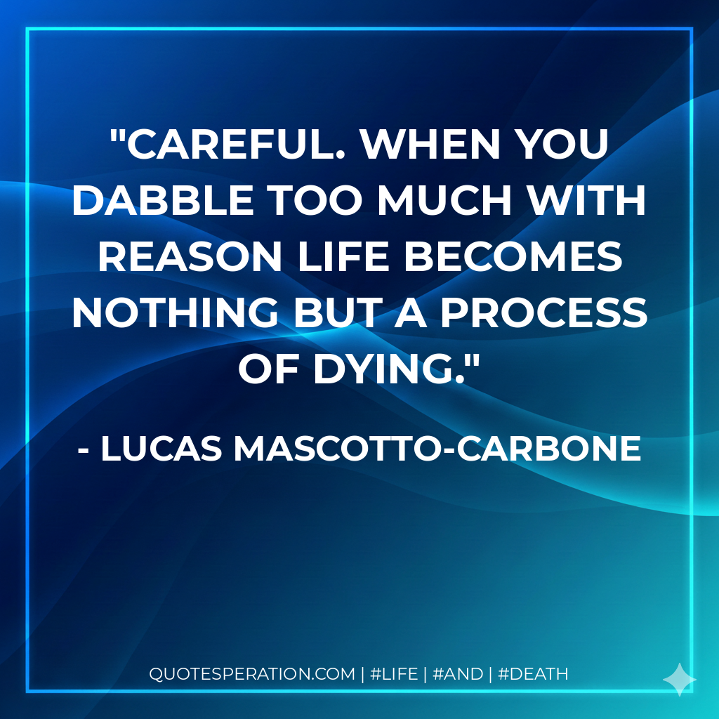 Careful. When you dabble too much with reason life becomes nothing but a process of dying.