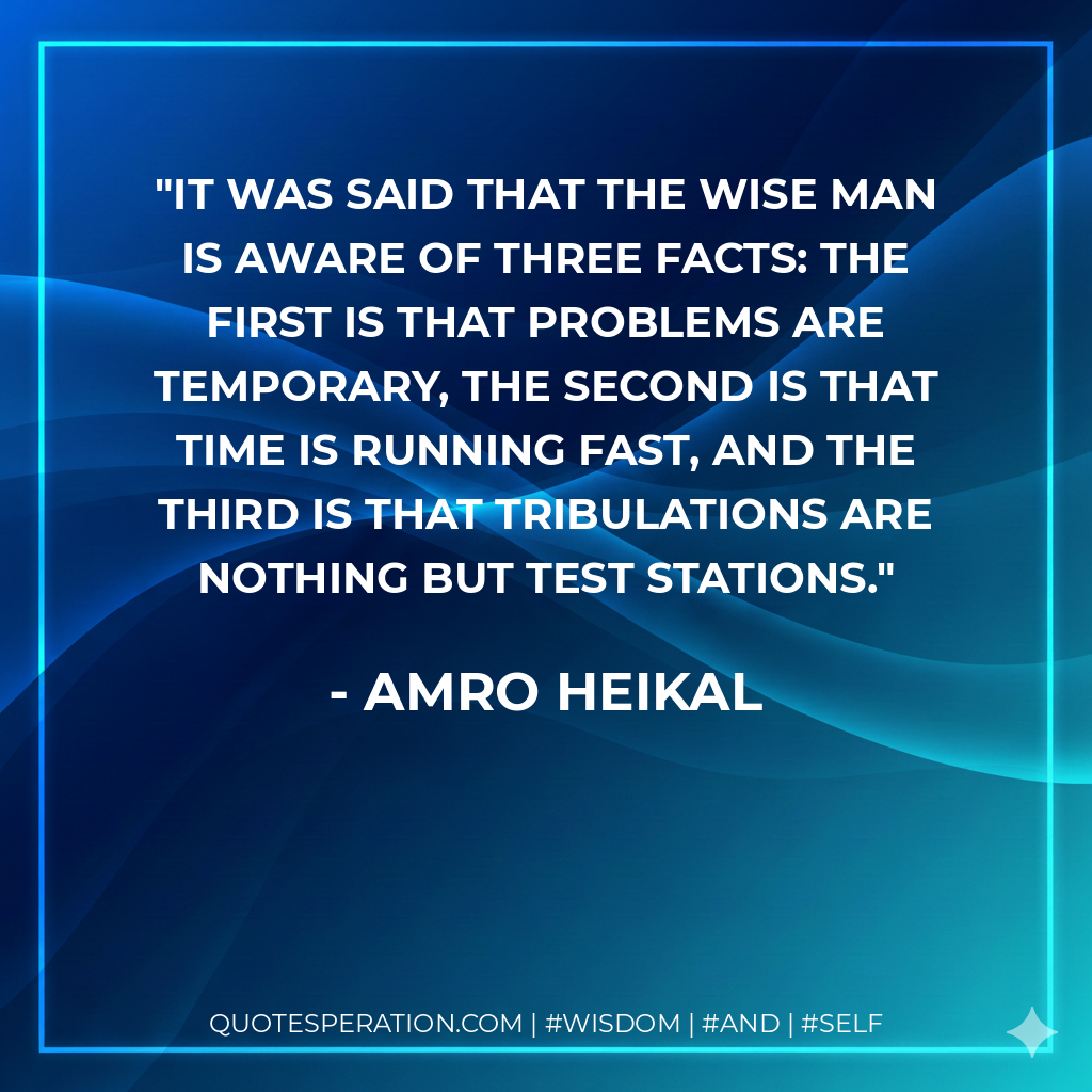 It was said that the wise man is aware of three facts: the first is that problems are temporary, the second is that time is running fast, and the third is that tribulations are nothing but test stations.